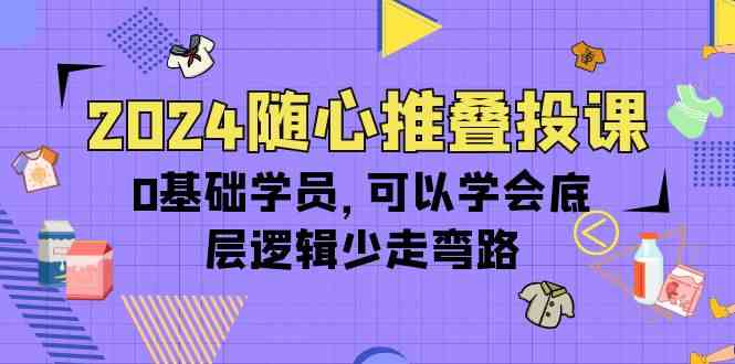 2024随心推叠投课，0基础学员，可以学会底层逻辑少走弯路（14节）_80楼网创