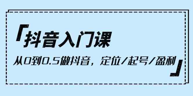 抖音入门课，从0到1做抖音，定位/起号/盈利（9节课）_80楼网创