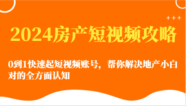 2024房产短视频攻略-0到1快速起短视频账号，帮你解决地产小白对的全方面认知_80楼网创