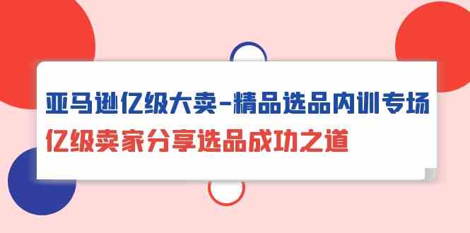 亚马逊亿级大卖精品选品内训专场，亿级卖家分享选品成功之道_80楼网创