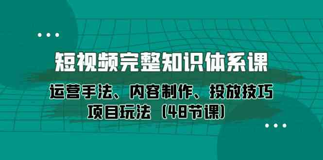 短视频完整知识体系课，运营手法、内容制作、投放技巧项目玩法（48节课）_80楼网创