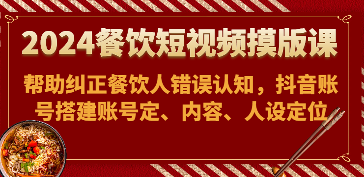 2024餐饮短视频摸版课-帮助纠正餐饮人错误认知，抖音账号搭建账号定、内容、人设定位_80楼网创