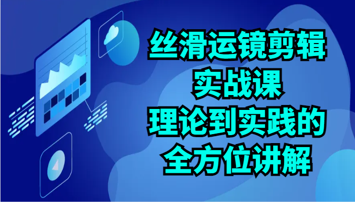 丝滑运镜剪辑实战课：理论到实践的全方位讲解（24节）_80楼网创