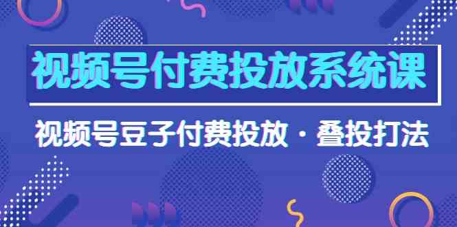 视频号付费投放系统课，视频号豆子付费投放·叠投打法（高清视频课）_80楼网创