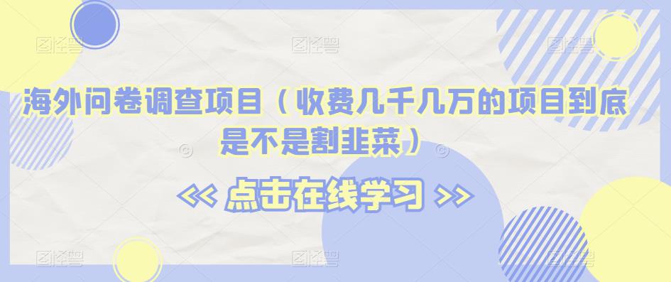 海外问卷调查项目（收费几千几万的项目到底是不是割韭菜）