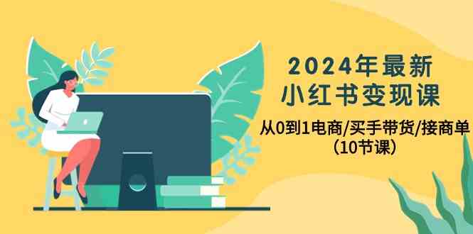 2024年最新小红书变现课，从0到1电商/买手带货/接商单（10节课）_80楼网创