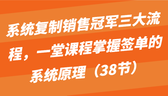 系统复制销售冠军三大流程，一堂课程掌握签单的系统原理（38节）_80楼网创