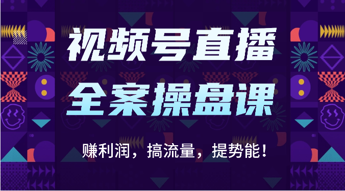 视频号直播全案操盘课：赚利润，搞流量，提势能！（16节课）_80楼网创