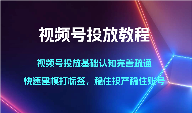 视频号投放教程-视频号投放基础认知完善疏通，快速建模打标签，稳住投产稳住账号_80楼网创