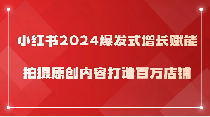 小红书2024爆发式增长赋能，拍摄原创内容打造百万店铺！_80楼网创