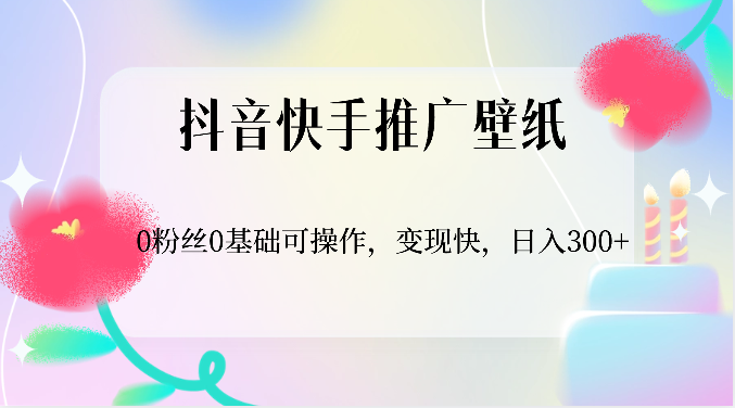 抖音快手推广壁纸，0粉丝0基础可操作，变现快，日入300+_80楼网创