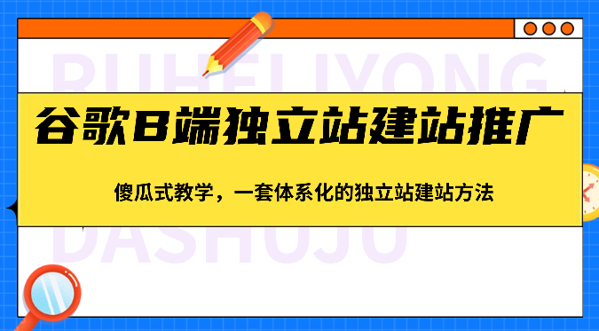 谷歌B端独立站建站推广，傻瓜式教学，一套体系化的独立站建站方法（83节）_80楼网创