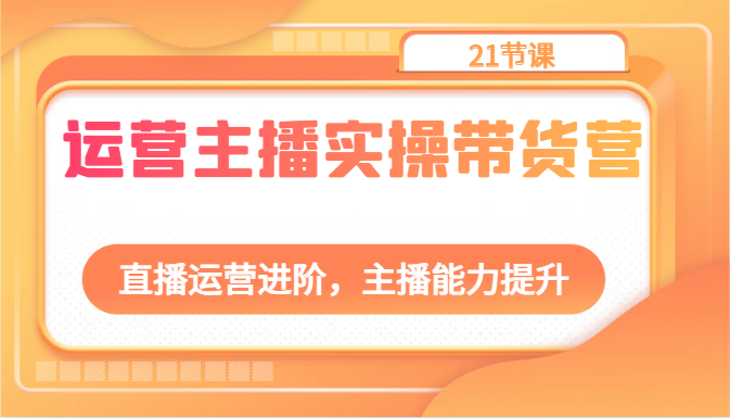 运营主播实操带货营：直播运营进阶，主播能力提升（21节课）_80楼网创