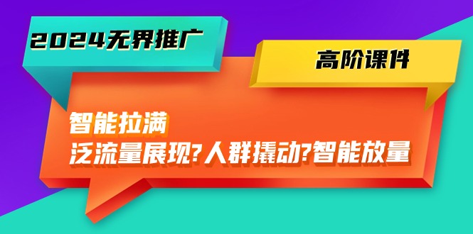 2024无界推广高阶课件，智能拉满，泛流量展现→人群撬动→智能放量（45节）_80楼网创