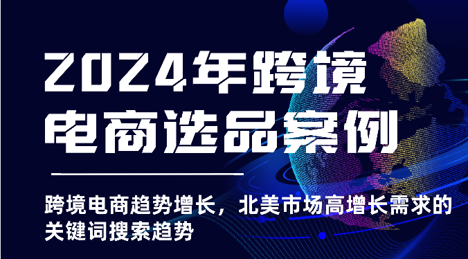 2024年跨境电商选品案例-跨境电商趋势增长，北美市场高增长需求的关键词搜索趋势_80楼网创