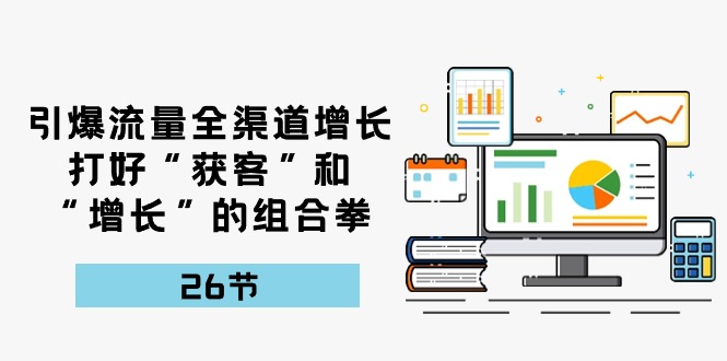 引爆流量，全渠道增长，打好“获客”和“增长”的组合拳（27节课）_80楼网创