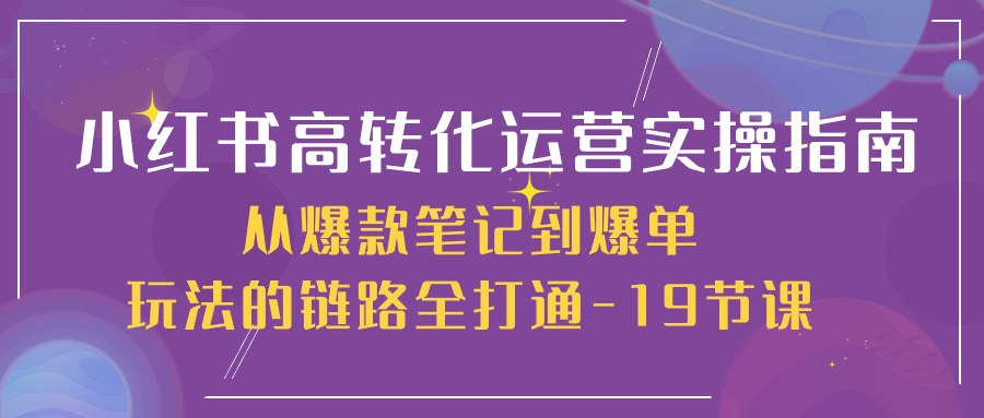 小红书高转化运营实操指南，从爆款笔记到爆单玩法的链路全打通（19节课）_80楼网创