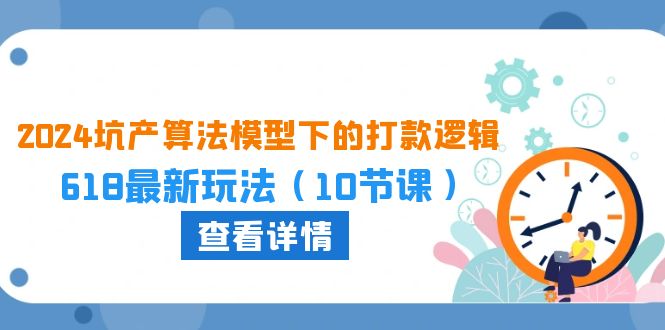 2024坑产算法模型下的打款逻辑：618最新玩法（10节课）_80楼网创