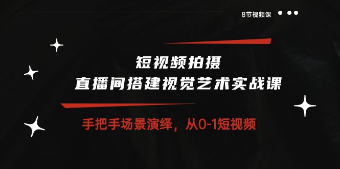 短视频拍摄+直播间搭建视觉艺术实战课：手把手场景演绎从0-1短视频（8节课）_80楼网创