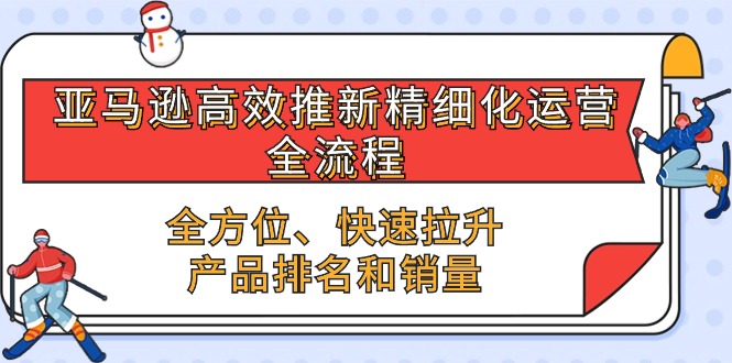 亚马逊高效推新精细化运营全流程，全方位、快速 拉升产品排名和销量_80楼网创