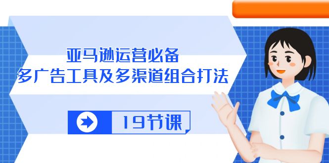 亚马逊运营必备，多广告工具及多渠道组合打法（19节课）_80楼网创