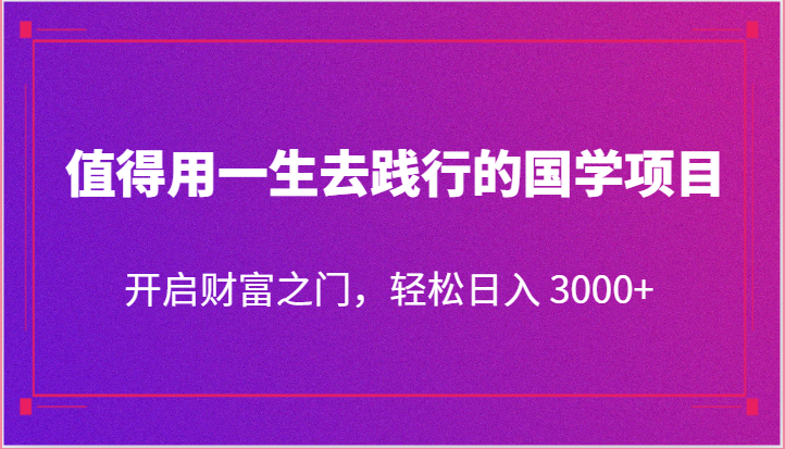 值得用一生去践行的国学项目，开启财富之门，轻松日入 3000+_80楼网创