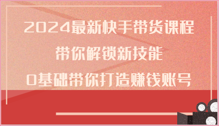 2024最新快手带货课程，带你解锁新技能，0基础带你打造赚钱账号_80楼网创