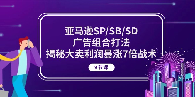 亚马逊SP/SB/SD广告组合打法，揭秘大卖利润暴涨7倍战术 (9节课)_80楼网创