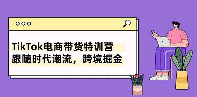 TikTok电商带货特训营，跟随时代潮流，跨境掘金（8节课）_80楼网创