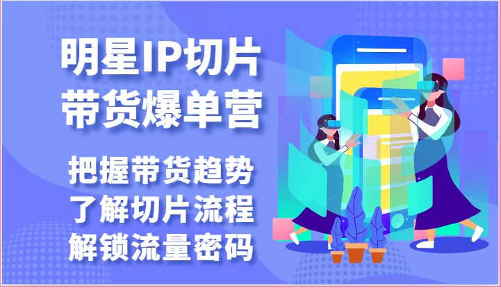 明星IP切片带货爆单营-把握带货趋势，了解切片流程，解锁流量密码（69节）_80楼网创