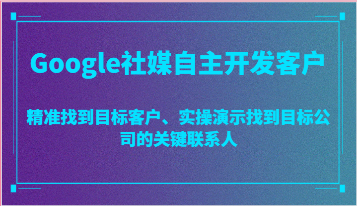 Google社媒自主开发客户，精准找到目标客户、实操演示找到目标公司的关键联系人