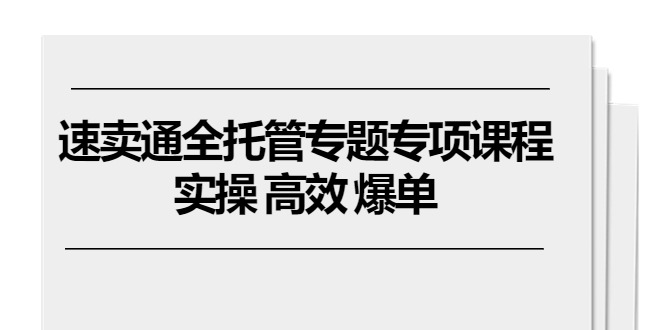 速卖通全托管专题专项课程，实操 高效 爆单（11节课）