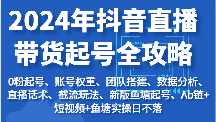 2024年抖音直播带货起号全攻略：起号/权重/团队/数据/话术/截流等