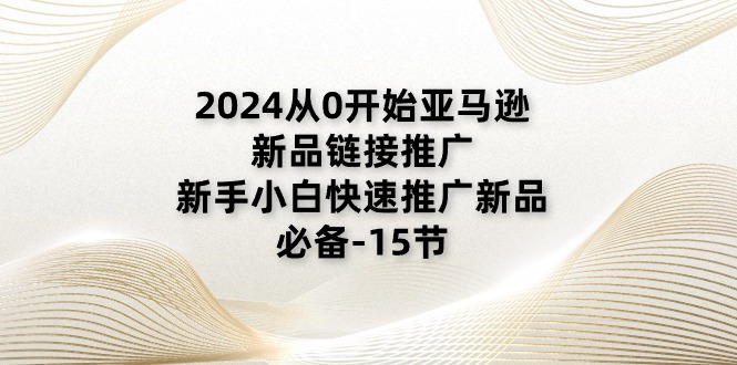 2024从0开始亚马逊新品链接推广，新手小白快速推广新品的必备（15节）