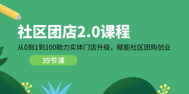 社区团店2.0课程，从0到1到100助力实体门店升级，赋能社区团购创业