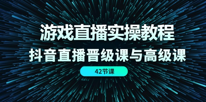 游戏直播实操教程，抖音直播晋级课与高级课（42节）