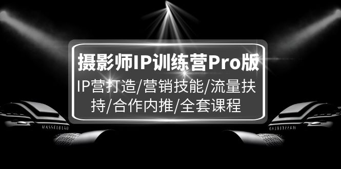 摄影师IP训练营Pro版，IP营打造/营销技能/流量扶持/合作内推/全套课程