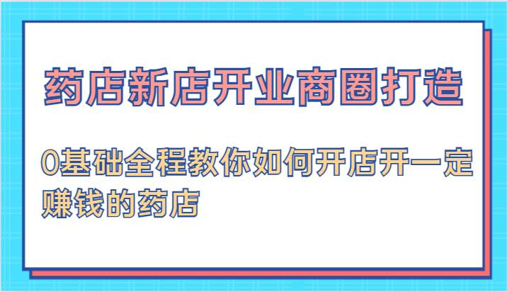 药店新店开业商圈打造-0基础全程教你如何开店开一定赚钱的药店