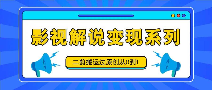 影视解说变现系列，二剪搬运过原创从0到1，喂饭式教程