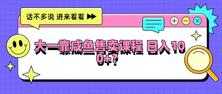 大一靠咸鱼售卖课程日入100+，没有任何门槛，有手就行