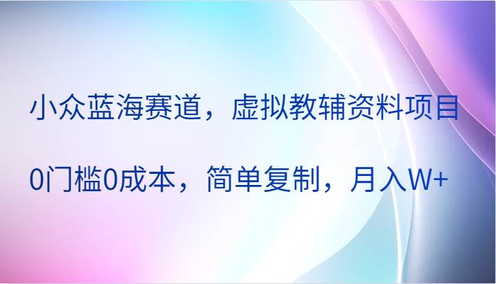 小众蓝海赛道，虚拟教辅资料项目，0门槛0成本，简单复制，月入W+