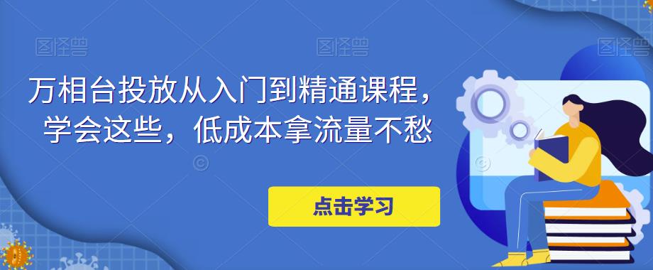 万相台投放从入门到精通课程，学会这些，低成本拿流量不愁