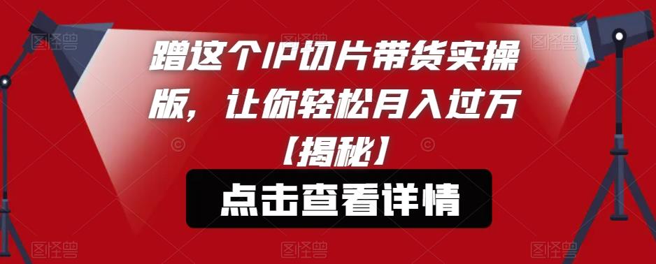 蹭这个IP切片带货实操版，让你轻松月入过万