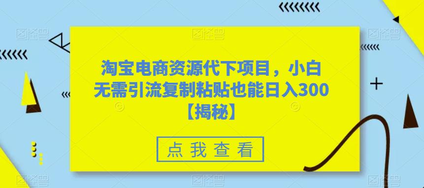 淘宝电商资源代下项目，小白无需引流复制粘贴也能日入300＋