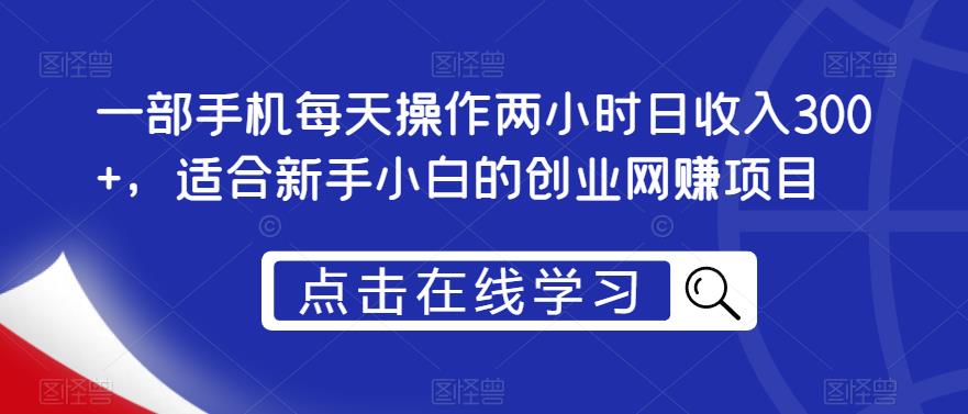 一部手机每天操作两小时日收入300+，适合新手小白的创业网赚项目