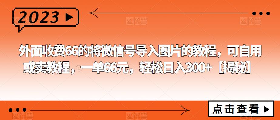 外面收费66的将微信号导入图片的教程，可自用或卖教程，一单66元，轻松日入300+