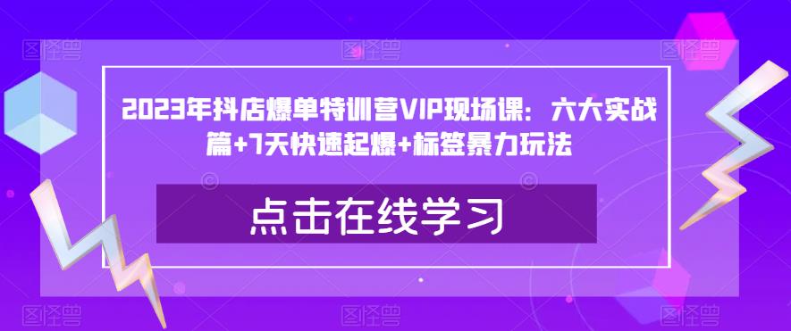 2023年抖店爆单特训营VIP现场课：六大实战篇+7天快速起爆+标签暴力玩法