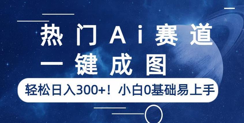 热门Ai赛道，一键成图，轻松日入300+！小白0基础易上手