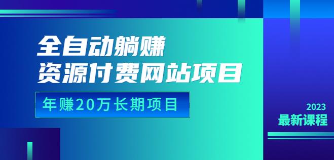 全自动躺赚资源付费网站项目：年赚20万长期项目（详细教程+源码）23年更新