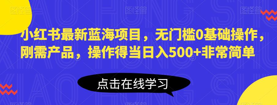 小红书最新蓝海项目，无门槛0基础操作，刚需产品，操作得当日入500+非常简单